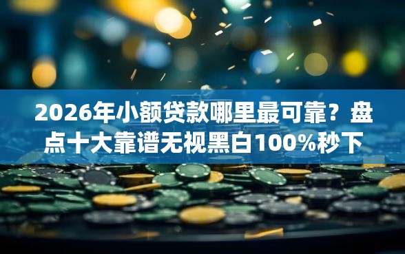 2026年小额贷款哪里最可靠？盘点十大靠谱无视黑白100%秒下网贷app