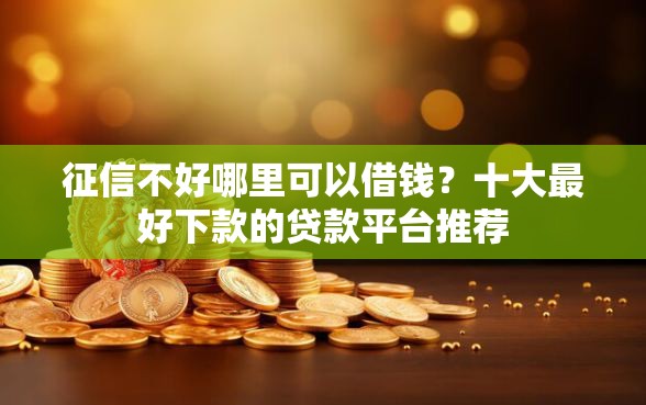征信不好哪里可以借钱？十大最好下款的贷款平台推荐