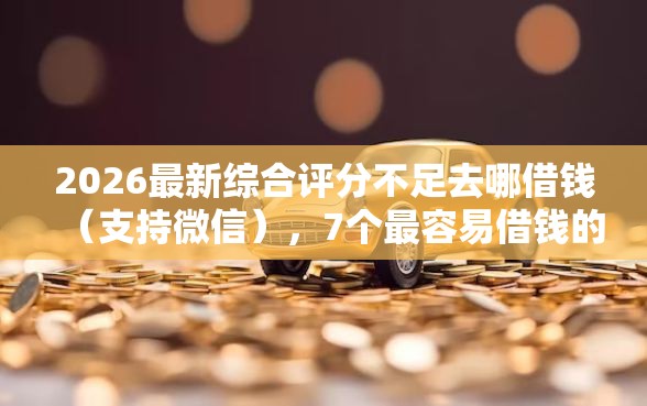 2026最新综合评分不足去哪借钱（支持微信），7个最容易借钱的平台无私分享