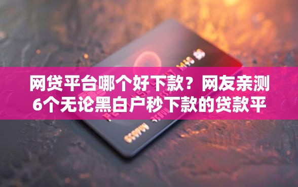 网贷平台哪个好下款？网友亲测6个无论黑白户秒下款的贷款平台盘点