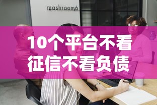 10个平台不看征信不看负债可以贷到钱推荐,专为攻克哪个平台借钱最容易通过难题 10个平台不看征信不看负债可以贷到钱推荐,专为攻克哪个平台借钱最容易通过难题