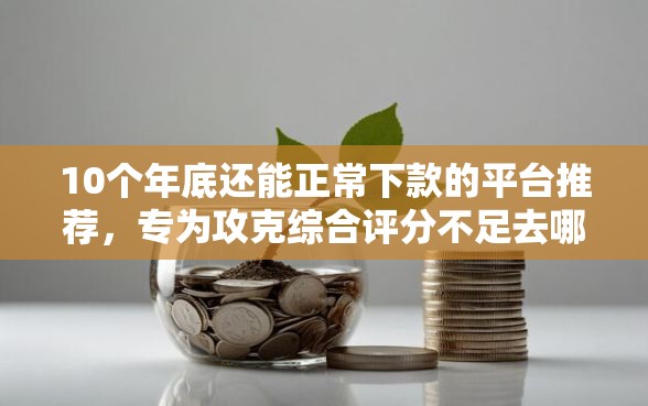 10个年底还能正常下款的平台推荐,专为攻克综合评分不足去哪借钱难题 10个年底还能正常下款的平台推荐,专为攻克综合评分不足去哪借钱难题