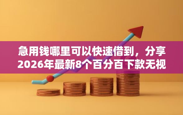 急用钱哪里可以快速借到，分享2026年最新8个百分百下款无视黑白户网贷