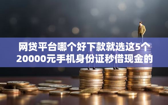 网贷平台哪个好下款就选这5个20000元手机身份证秒借现金的口子 网贷平台哪个好下款就选这5个20000元手机身份证秒借现金的口子