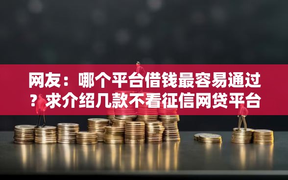 网友：哪个平台借钱最容易通过？求介绍几款不看征信网贷平台放款快的平台