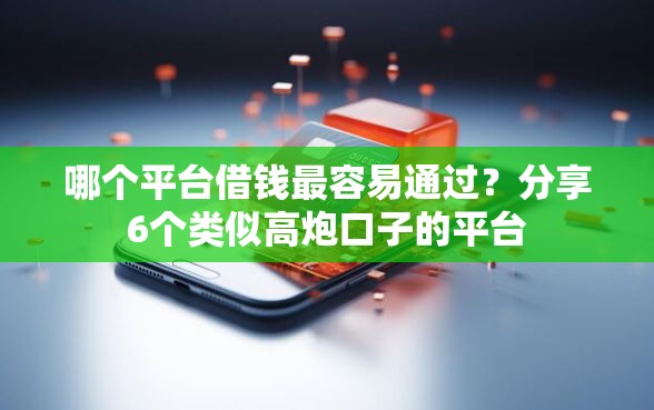 哪个平台借钱最容易通过？分享6个类似高炮口子的平台