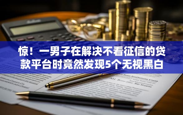 惊！一男子在解决不看征信的贷款平台时竟然发现5个无视黑白下款8000左右的口子，事后分享了出来