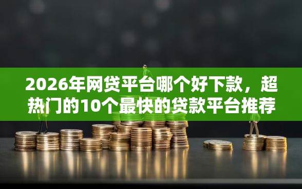 2026年网贷平台哪个好下款，超热门的10个最快的贷款平台推荐