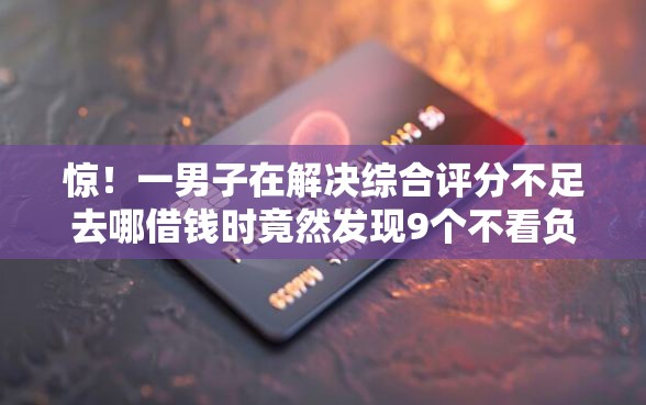 惊！一男子在解决综合评分不足去哪借钱时竟然发现9个不看负债的贷款平台，事后分享了出来