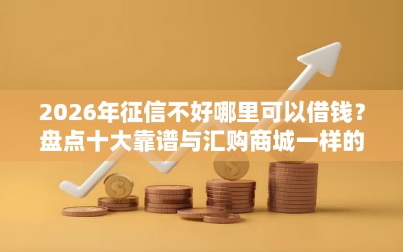 2026年征信不好哪里可以借钱？盘点十大靠谱与汇购商城一样的口子