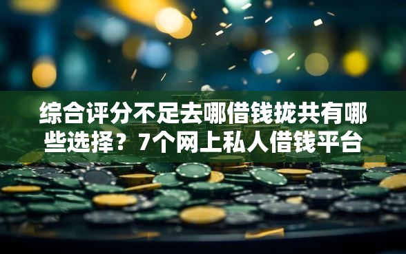 综合评分不足去哪借钱拢共有哪些选择？7个网上私人借钱平台详解
