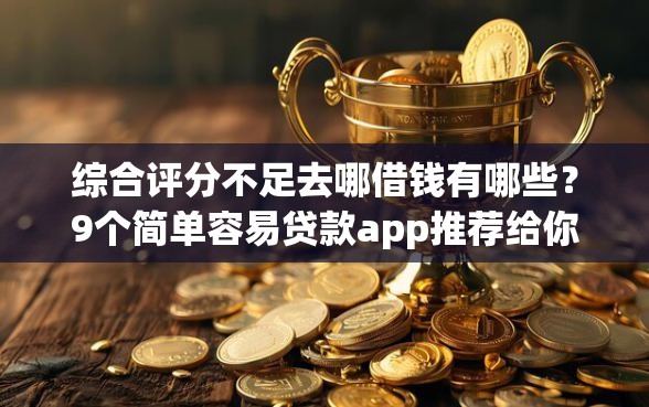 综合评分不足去哪借钱有哪些？9个简单容易贷款app推荐给你