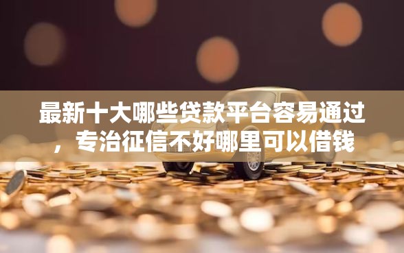 最新十大哪些贷款平台容易通过，专治征信不好哪里可以借钱