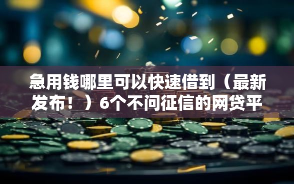 急用钱哪里可以快速借到（最新发布！）6个不问征信的网贷平台