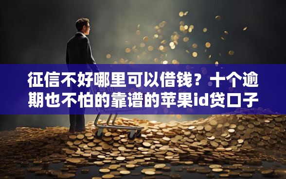 征信不好哪里可以借钱？十个逾期也不怕的靠谱的苹果id贷口子