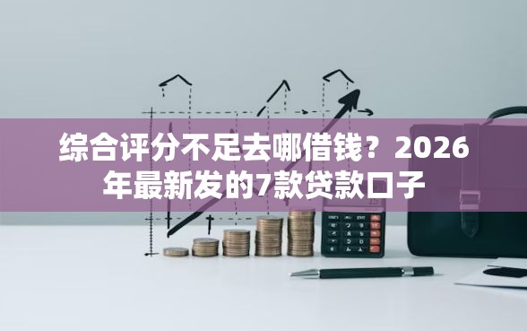 综合评分不足去哪借钱?2026年最新发的7款贷款口子 综合评分不足去哪借钱?2026年最新发的7款贷款口子