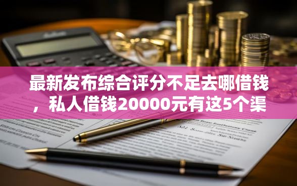 最新发布综合评分不足去哪借钱，私人借钱20000元有这5个渠道