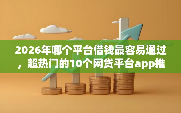 2026年哪个平台借钱最容易通过,超热门的10个网贷平台app推荐 2026年哪个平台借钱最容易通过,超热门的10个网贷平台app推荐
