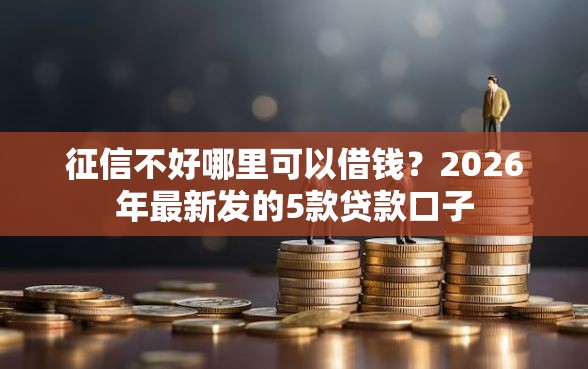 征信不好哪里可以借钱？2026年最新发的5款贷款口子