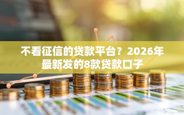 不看征信的贷款平台?2026年最新发的8款贷款口子 不看征信的贷款平台?2026年最新发的8款贷款口子
