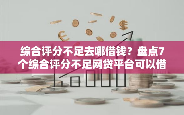 综合评分不足去哪借钱？盘点7个综合评分不足网贷平台可以借款给你参考