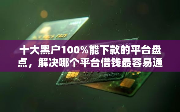 十大黑户100%能下款的平台盘点，解决哪个平台借钱最容易通过的问题