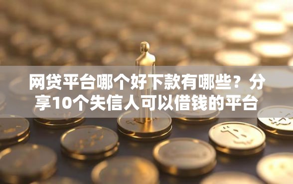 网贷平台哪个好下款有哪些?分享10个失信人可以借钱的平台 网贷平台哪个好下款有哪些?分享10个失信人可以借钱的平台
