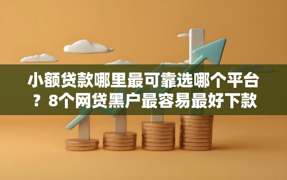 小额贷款哪里最可靠选哪个平台？8个网贷黑户最容易最好下款的平台推荐