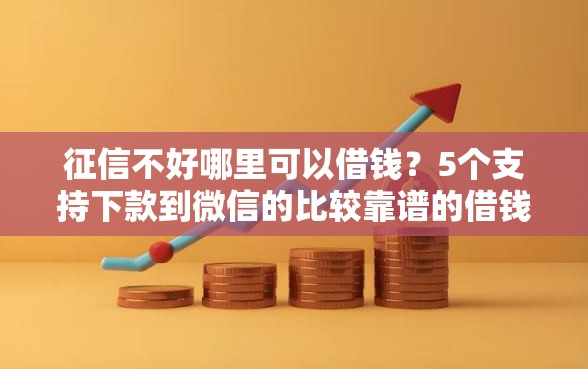 征信不好哪里可以借钱?5个支持下款到微信的比较靠谱的借钱平台 征信不好哪里可以借钱?5个支持下款到微信的比较靠谱的借钱平台