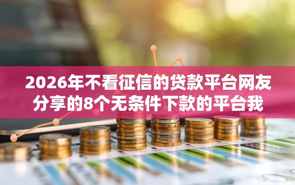 2026年不看征信的贷款平台网友分享的8个无条件下款的平台我觉得不错! 2026年不看征信的贷款平台网友分享的8个无条件下款的平台我觉得不错!