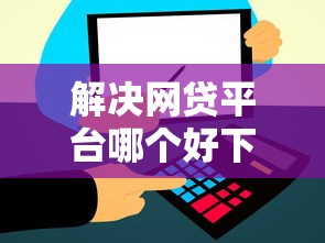 解决网贷平台哪个好下款的7个近期好下款的平台分享 解决网贷平台哪个好下款的7个近期好下款的平台分享