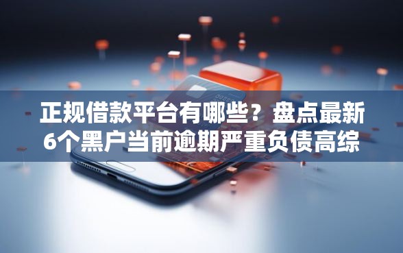 正规借款平台有哪些?盘点最新6个黑户当前逾期严重负债高综合评分不足能下款的平台 正规借款平台有哪些?盘点最新6个黑户当前逾期严重负债高综合评分不足能下款的平台