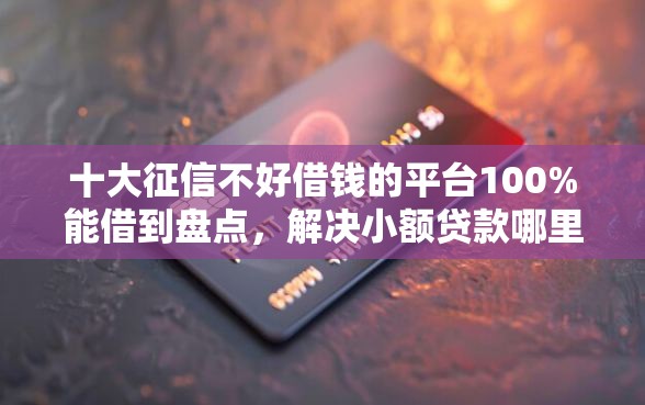 十大征信不好借钱的平台100%能借到盘点，解决小额贷款哪里最可靠的问题