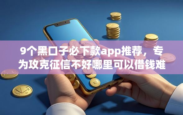 9个黑口子必下款app推荐,专为攻克征信不好哪里可以借钱难题 9个黑口子必下款app推荐,专为攻克征信不好哪里可以借钱难题
