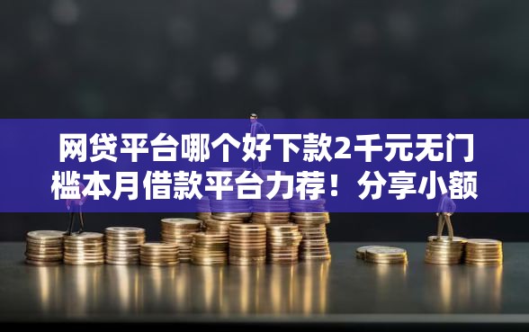 网贷平台哪个好下款2千元无门槛本月借款平台力荐!分享小额网贷口子2千元无门槛借款 网贷平台哪个好下款2千元无门槛本月借款平台力荐!分享小额网贷口子2千元无门槛借款