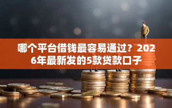哪个平台借钱最容易通过？2026年最新发的5款贷款口子