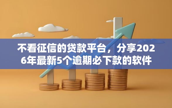 不看征信的贷款平台,分享2026年最新5个逾期必下款的软件 不看征信的贷款平台,分享2026年最新5个逾期必下款的软件