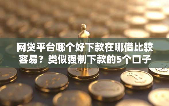 网贷平台哪个好下款在哪借比较容易?类似强制下款的5个口子参考 网贷平台哪个好下款在哪借比较容易?类似强制下款的5个口子参考