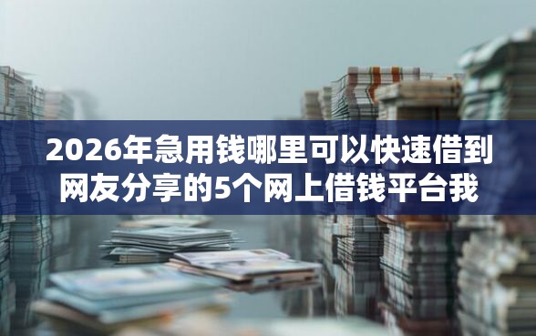 2026年急用钱哪里可以快速借到网友分享的5个网上借钱平台我觉得不错! 2026年急用钱哪里可以快速借到网友分享的5个网上借钱平台我觉得不错!