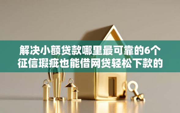 解决小额贷款哪里最可靠的6个征信瑕疵也能借网贷轻松下款的平台分享