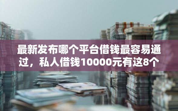 最新发布哪个平台借钱最容易通过,私人借钱10000元有这8个渠道 最新发布哪个平台借钱最容易通过,私人借钱10000元有这8个渠道