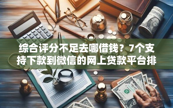 综合评分不足去哪借钱?7个支持下款到微信的网上贷款平台排行榜 综合评分不足去哪借钱?7个支持下款到微信的网上贷款平台排行榜