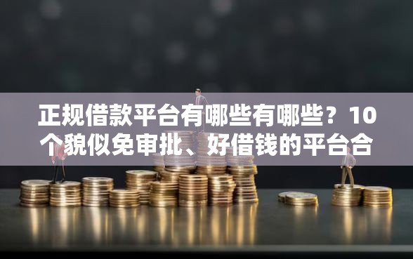正规借款平台有哪些有哪些？10个貌似免审批、好借钱的平台合集