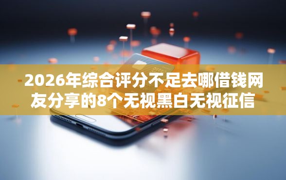 2026年综合评分不足去哪借钱网友分享的8个无视黑白无视征信申请就下款的口子我觉得不错！