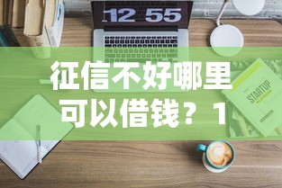 征信不好哪里可以借钱?10个靠谱利息低的正规借钱平台推荐 征信不好哪里可以借钱?10个靠谱利息低的正规借钱平台推荐