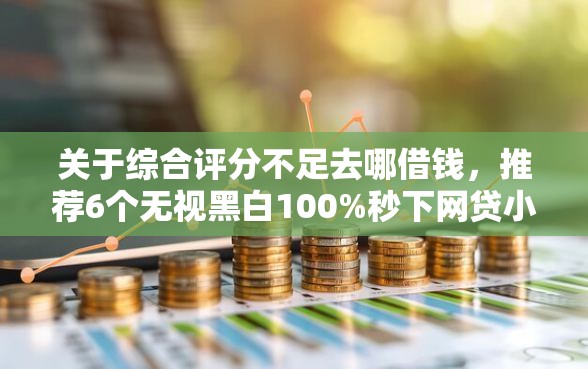 关于综合评分不足去哪借钱，推荐6个无视黑白100%秒下网贷小额夜间口子给你