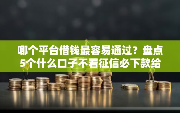 哪个平台借钱最容易通过?盘点5个什么口子不看征信必下款给你参考 哪个平台借钱最容易通过?盘点5个什么口子不看征信必下款给你参考