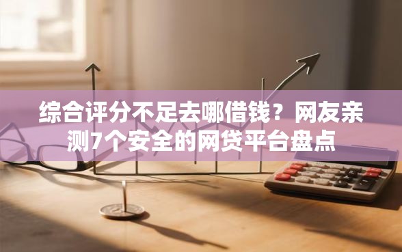 综合评分不足去哪借钱?网友亲测7个安全的网贷平台盘点 综合评分不足去哪借钱?网友亲测7个安全的网贷平台盘点