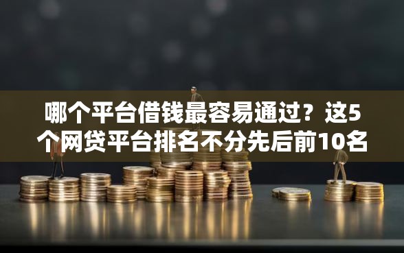 哪个平台借钱最容易通过？这5个网贷平台排名不分先后前10名值得一试