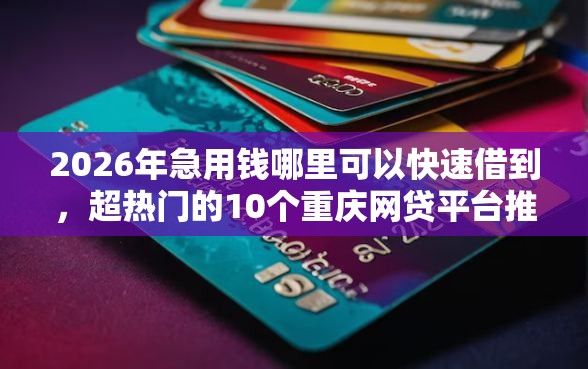 2026年急用钱哪里可以快速借到,超热门的10个重庆网贷平台推荐 2026年急用钱哪里可以快速借到,超热门的10个重庆网贷平台推荐